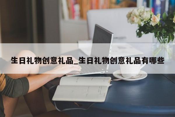 生日礼物创意礼品_生日礼物创意礼品有哪些