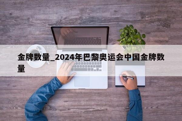 金牌数量_2024年巴黎奥运会中国金牌数量