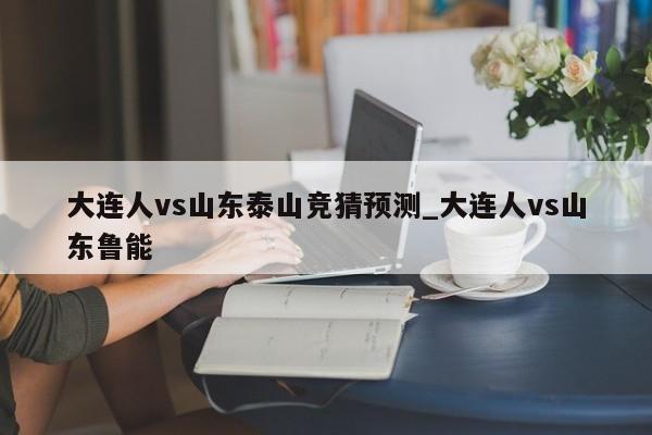 大连人vs山东泰山竞猜预测_大连人vs山东鲁能