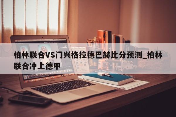柏林联合VS门兴格拉德巴赫比分预测_柏林联合冲上德甲