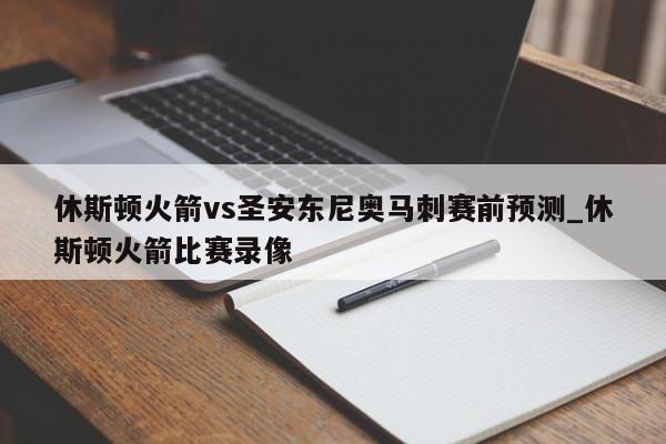 休斯顿火箭vs圣安东尼奥马刺赛前预测_休斯顿火箭比赛录像