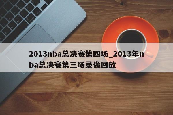 2013nba总决赛第四场_2013年nba总决赛第三场录像回放