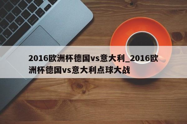 2016欧洲杯德国vs意大利_2016欧洲杯德国vs意大利点球大战