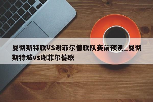 曼彻斯特联VS谢菲尔德联队赛前预测_曼彻斯特城vs谢菲尔德联
