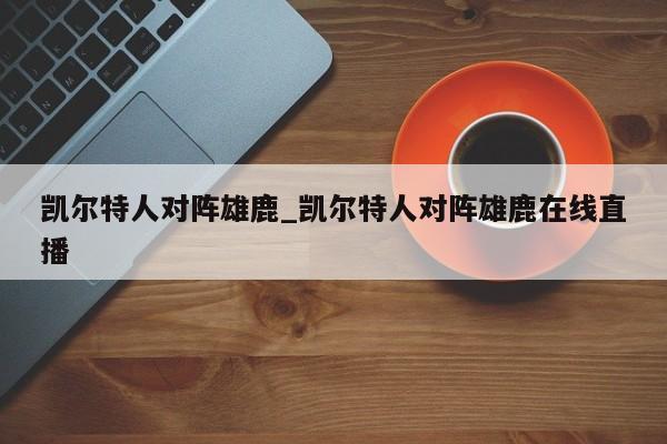 凯尔特人对阵雄鹿_凯尔特人对阵雄鹿在线直播