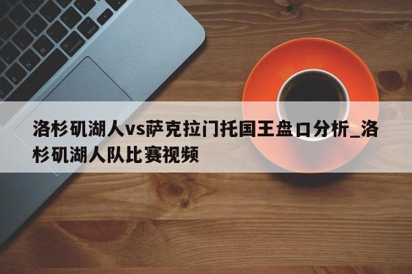 洛杉矶湖人vs萨克拉门托国王盘口分析_洛杉矶湖人队比赛视频