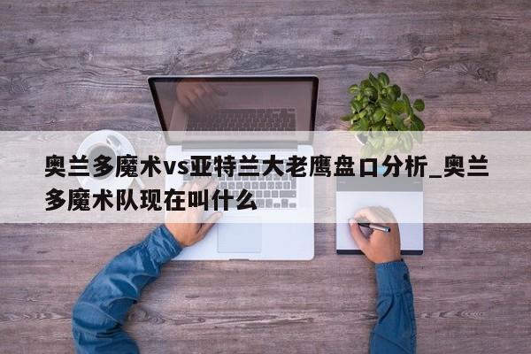 奥兰多魔术vs亚特兰大老鹰盘口分析_奥兰多魔术队现在叫什么