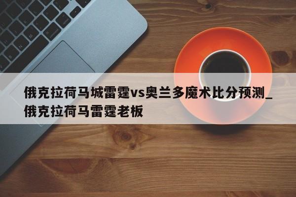俄克拉荷马城雷霆vs奥兰多魔术比分预测_俄克拉荷马雷霆老板