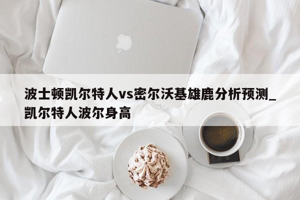 波士顿凯尔特人vs密尔沃基雄鹿分析预测_凯尔特人波尔身高