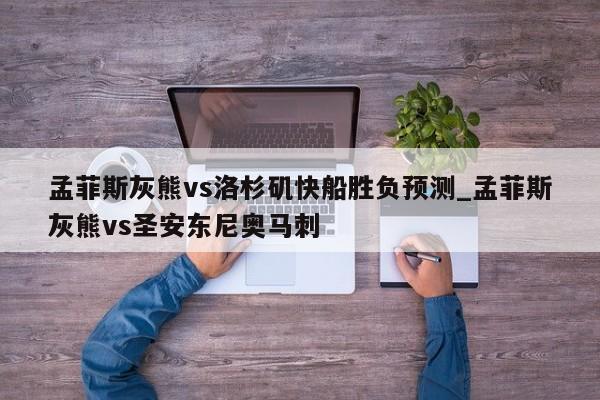 孟菲斯灰熊vs洛杉矶快船胜负预测_孟菲斯灰熊vs圣安东尼奥马刺