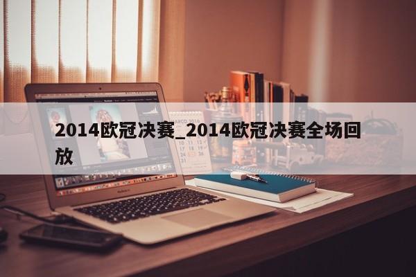 2014欧冠决赛_2014欧冠决赛全场回放
