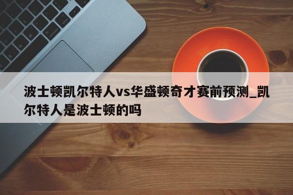 波士顿凯尔特人vs华盛顿奇才赛前预测_凯尔特人是波士顿的吗