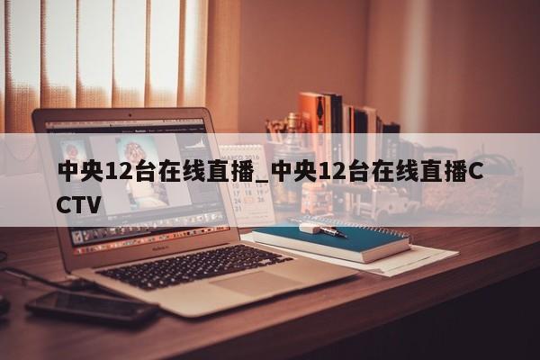 中央12台在线直播_中央12台在线直播CCTV