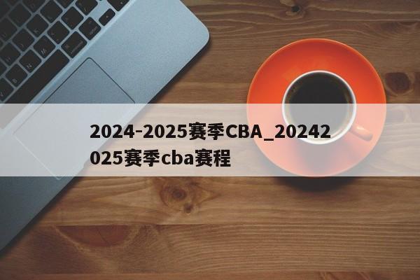 2024-2025赛季CBA_20242025赛季cba赛程