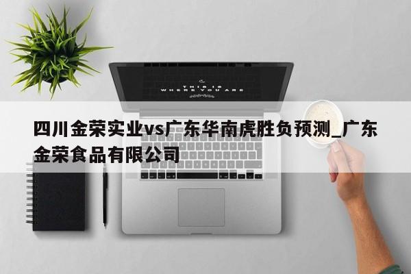 四川金荣实业vs广东华南虎胜负预测_广东金荣食品有限公司