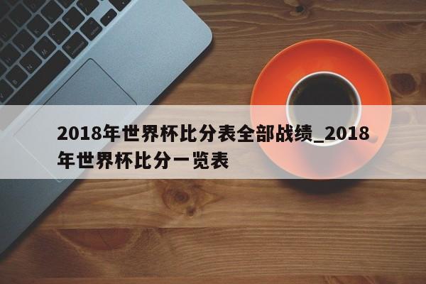 2018年世界杯比分表全部战绩_2018年世界杯比分一览表