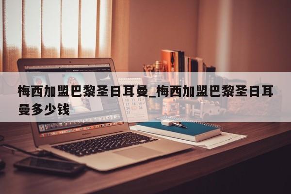 梅西加盟巴黎圣日耳曼_梅西加盟巴黎圣日耳曼多少钱