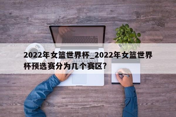 2022年女篮世界杯_2022年女篮世界杯预选赛分为几个赛区?
