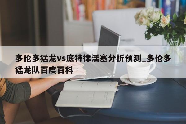 多伦多猛龙vs底特律活塞分析预测_多伦多猛龙队百度百科