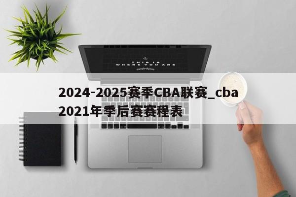 2024-2025赛季CBA联赛_cba2021年季后赛赛程表