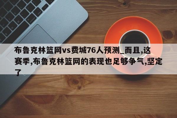 布鲁克林篮网vs费城76人预测_而且,这赛季,布鲁克林篮网的表现也足够争气,坚定了