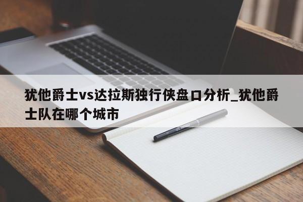 犹他爵士vs达拉斯独行侠盘口分析_犹他爵士队在哪个城市