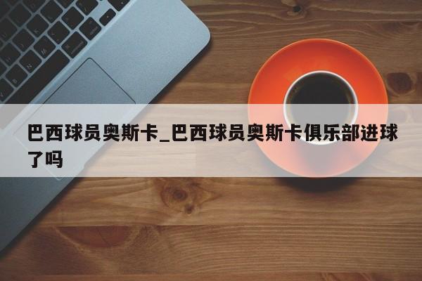 巴西球员奥斯卡_巴西球员奥斯卡俱乐部进球了吗