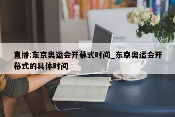 直播:东京奥运会开幕式时间_东京奥运会开幕式的具体时间