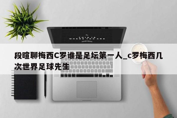 段暄聊梅西C罗谁是足坛第一人_c罗梅西几次世界足球先生
