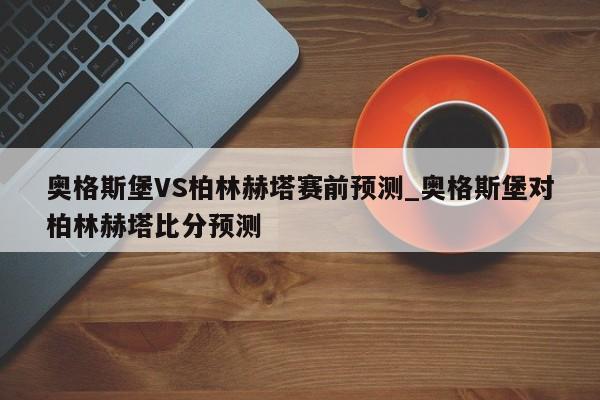 奥格斯堡VS柏林赫塔赛前预测_奥格斯堡对柏林赫塔比分预测