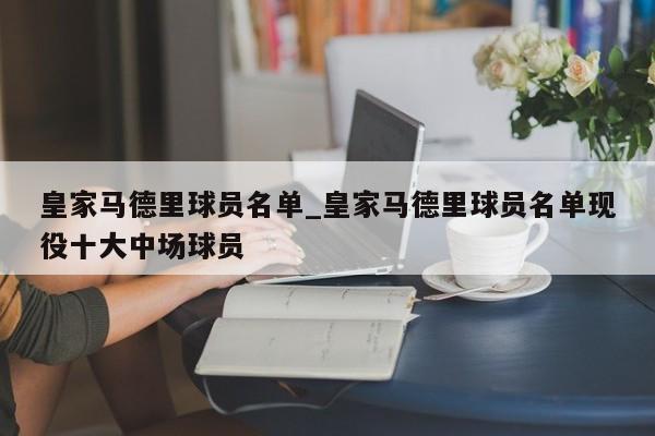 皇家马德里球员名单_皇家马德里球员名单现役十大中场球员