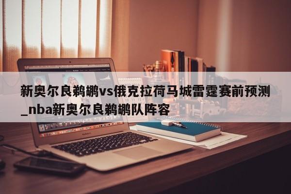 新奥尔良鹈鹕vs俄克拉荷马城雷霆赛前预测_nba新奥尔良鹈鹕队阵容