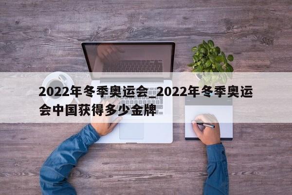 2022年冬季奥运会_2022年冬季奥运会中国获得多少金牌