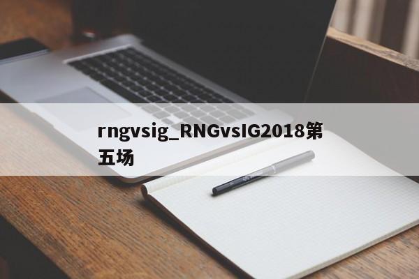 rngvsig_RNGvsIG2018第五场