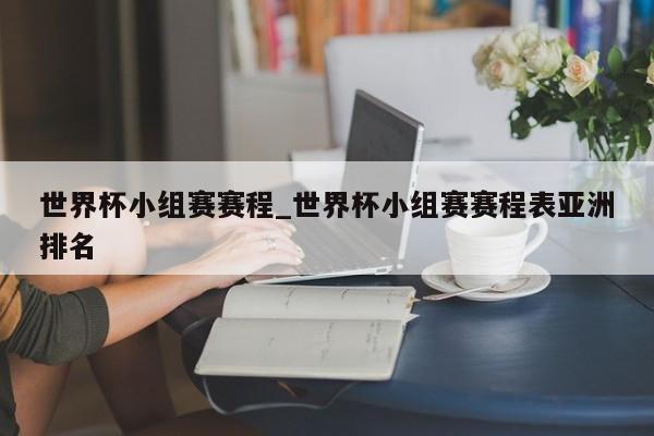 世界杯小组赛赛程_世界杯小组赛赛程表亚洲排名