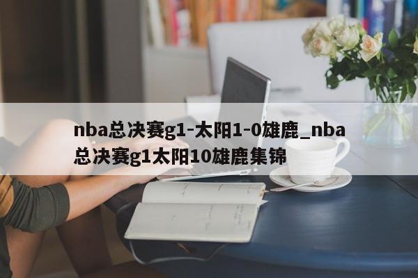 nba总决赛g1-太阳1-0雄鹿_nba总决赛g1太阳10雄鹿集锦