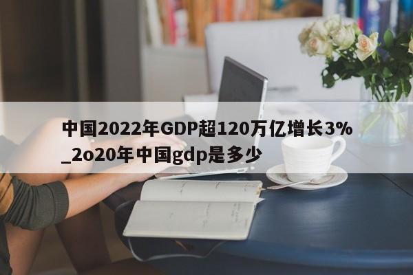 中国2022年GDP超120万亿增长3%_2o20年中国gdp是多少