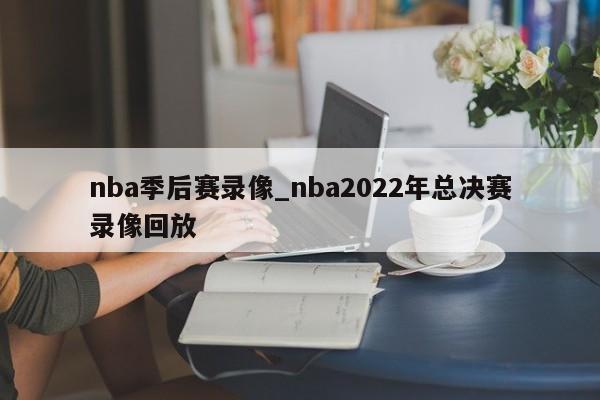 nba季后赛录像_nba2022年总决赛录像回放