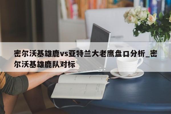 密尔沃基雄鹿vs亚特兰大老鹰盘口分析_密尔沃基雄鹿队对标