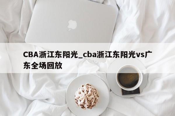 CBA浙江东阳光_cba浙江东阳光vs广东全场回放