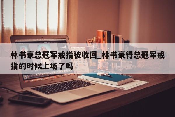 林书豪总冠军戒指被收回_林书豪得总冠军戒指的时候上场了吗