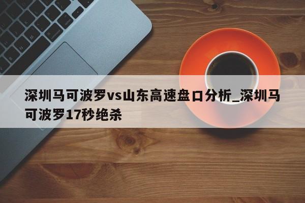 深圳马可波罗vs山东高速盘口分析_深圳马可波罗17秒绝杀