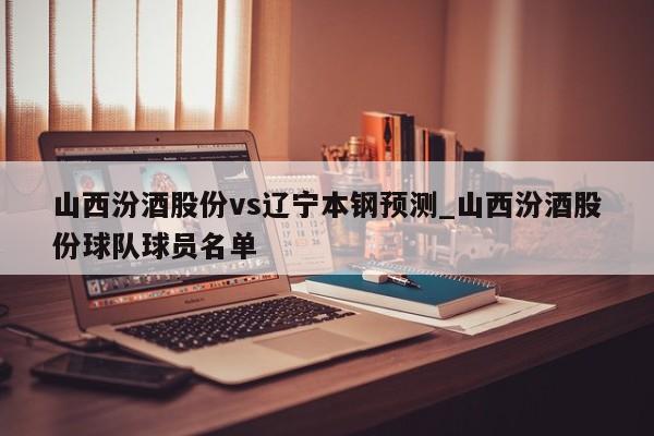 山西汾酒股份vs辽宁本钢预测_山西汾酒股份球队球员名单