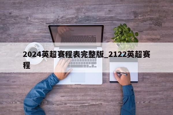 2024英超赛程表完整版_2122英超赛程