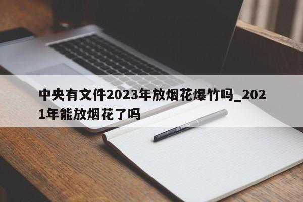 中央有文件2023年放烟花爆竹吗_2021年能放烟花了吗