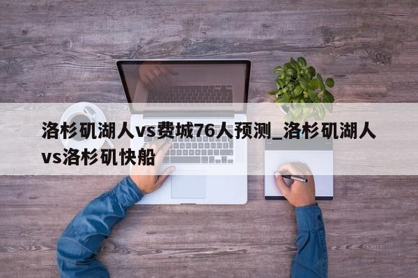 洛杉矶湖人vs费城76人预测_洛杉矶湖人vs洛杉矶快船