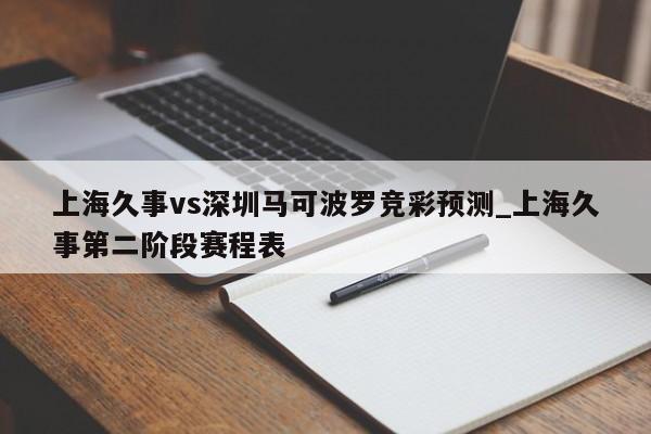 上海久事vs深圳马可波罗竞彩预测_上海久事第二阶段赛程表