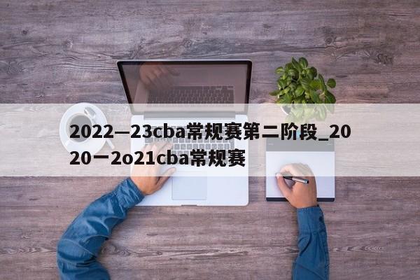 2022—23cba常规赛第二阶段_2020一2o21cba常规赛