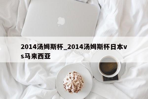 2014汤姆斯杯_2014汤姆斯杯日本vs马来西亚