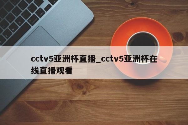 cctv5亚洲杯直播_cctv5亚洲杯在线直播观看